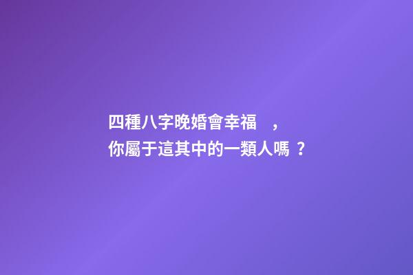 四種八字晚婚會幸福，你屬于這其中的一類人嗎？